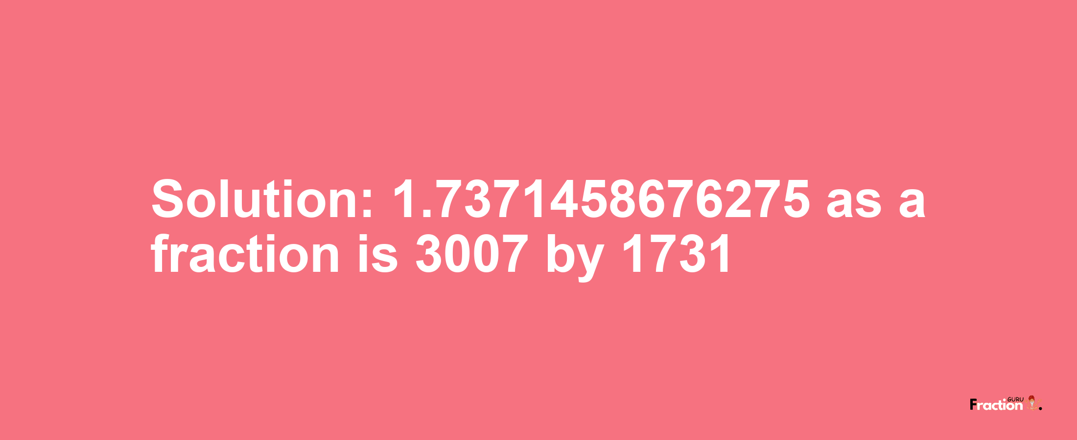 Solution:1.7371458676275 as a fraction is 3007/1731